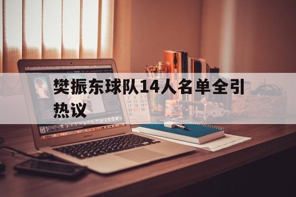 樊振东球队14人名单全引热议的简单介绍 樊振东球队14人名单全引热议的简单介绍