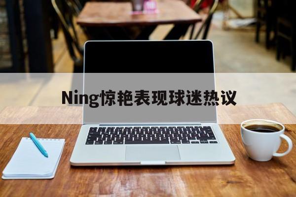 Ning惊艳表现球迷热议(窦骁主角中的惊艳表现)