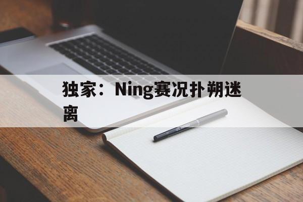 关于独家：Ning赛况扑朔迷离的信息